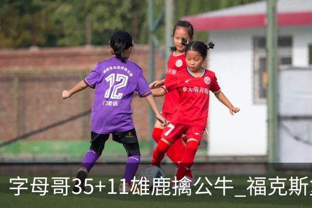 字母哥35+11雄鹿擒公牛 福克斯复出国王胜骑士